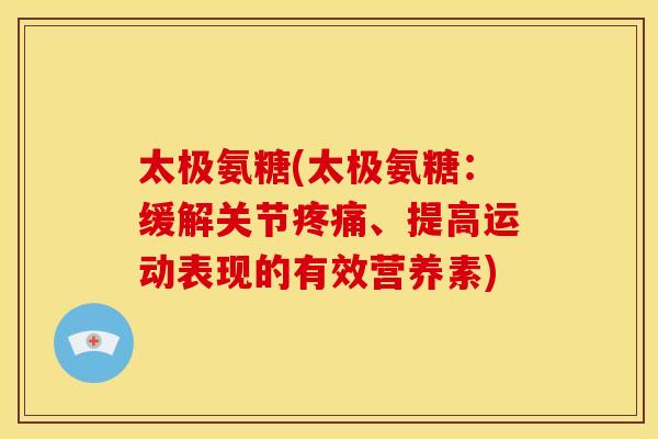 太极氨糖(太极氨糖：缓解关节、提高运动表现的有效营养素)