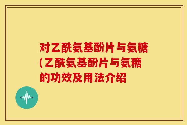 对乙酰氨基酚片与氨糖(乙酰氨基酚片与氨糖的功效及用法介绍 对乙酰氨基酚片与氨糖(乙酰氨基酚片与氨糖的功效及用法介绍