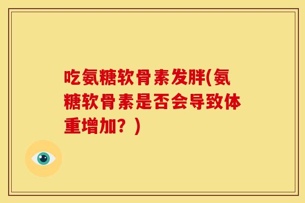 吃氨糖软骨素发胖(氨糖软骨素是否会导致体重增加?) 吃氨糖软骨素发胖(氨糖软骨素是否会导致体重增加?)