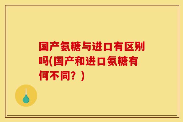 国产氨糖与进口有区别吗(国产和进口氨糖有何不同？)