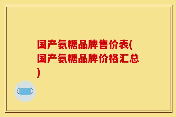 国产氨糖品牌售价表(国产氨糖品牌价格汇总) 国产氨糖品牌售价表(国产氨糖品牌价格汇总)