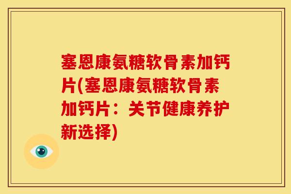 塞恩康氨糖软骨素加钙片(塞恩康氨糖软骨素加钙片：关节健康养护新选择)