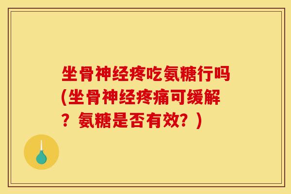 坐骨疼吃氨糖行吗(坐骨可缓解？氨糖是否有效？)