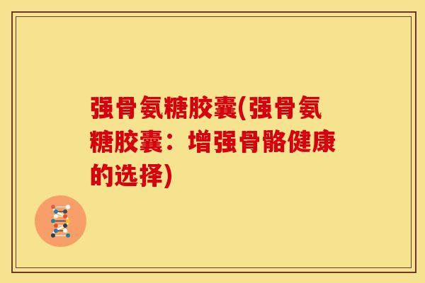 强骨氨糖胶囊(强骨氨糖胶囊：增强骨骼健康的选择)