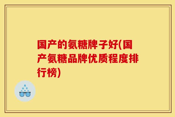 国产的氨糖牌子好(国产氨糖品牌优质程度排行榜) 国产的氨糖牌子好(国产氨糖品牌优质程度排行榜)