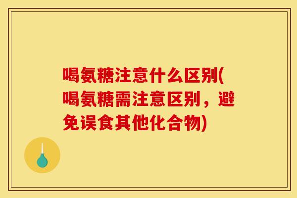 喝氨糖注意什么区别(喝氨糖需注意区别,避免误食其他化合物) 喝氨糖注意什么区别(喝氨糖需注意区别,避免误食其他化合物)