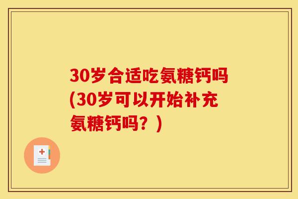 30岁合适吃氨糖钙吗(30岁可以开始补充氨糖钙吗?) 30岁合适吃氨糖钙吗(30岁可以开始补充氨糖钙吗?)
