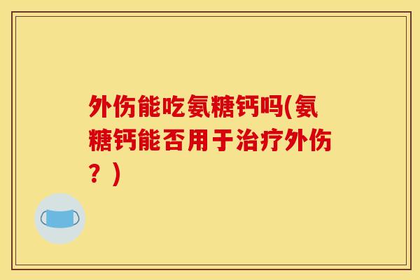 外伤能吃氨糖钙吗(氨糖钙能否用于外伤?) 外伤能吃氨糖钙吗(氨糖钙能否用于外伤?)