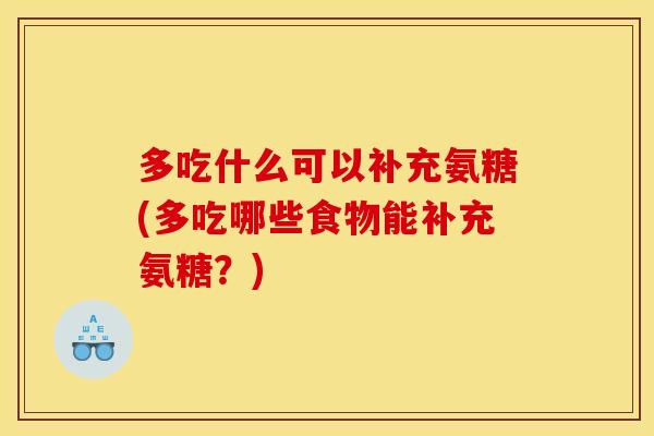多吃什么可以补充氨糖(多吃哪些食物能补充氨糖?) 多吃什么可以补充氨糖(多吃哪些食物能补充氨糖?)
