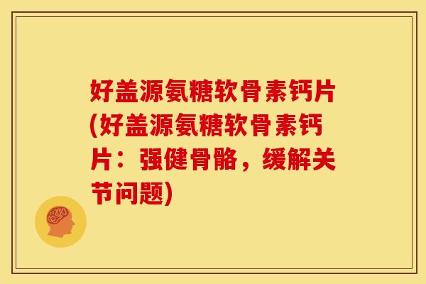 好盖源氨糖软骨素钙片(好盖源氨糖软骨素钙片:强健骨骼,缓解关节问题) 好盖源氨糖软骨素钙片(好盖源氨糖软骨素钙片:强健骨骼,缓解关节问题)