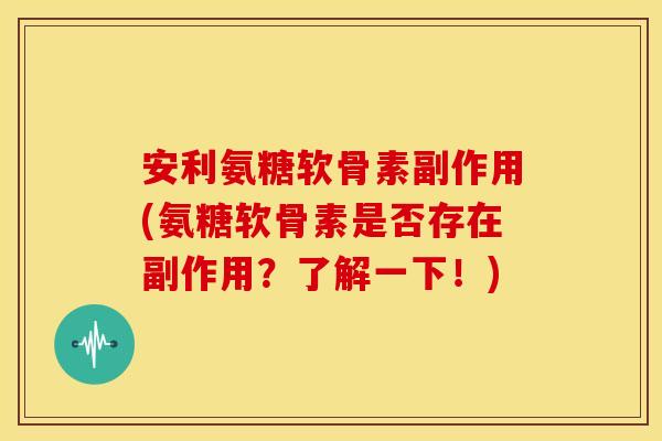 安利氨糖软骨素副作用(氨糖软骨素是否存在副作用?了解一下!) 安利氨糖软骨素副作用(氨糖软骨素是否存在副作用?了解一下!)