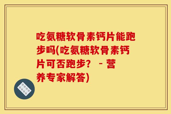 吃氨糖软骨素钙片能跑步吗(吃氨糖软骨素钙片可否跑步? - 营养专家解答) 吃氨糖软骨素钙片能跑步吗(吃氨糖软骨素钙片可否跑步? - 营养专家解答)