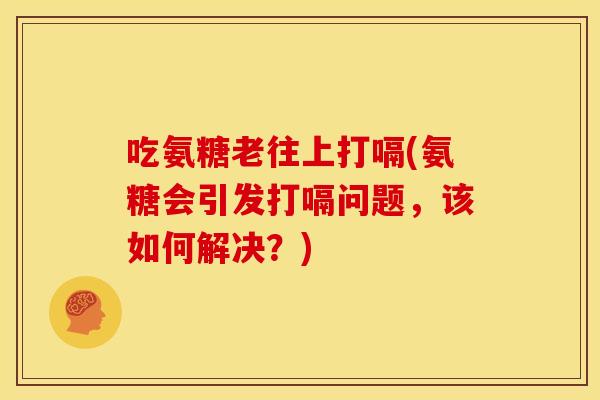 吃氨糖老往上打嗝(氨糖会引发打嗝问题，该如何解决？)