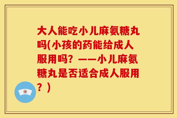 大人能吃小儿麻氨糖丸吗(小孩的药能给成人服用吗?——小儿麻氨糖丸是否适合成人服用?) 大人能吃小儿麻氨糖丸吗(小孩的药能给成人服用吗?——小儿麻氨糖丸是否适合成人服用?)