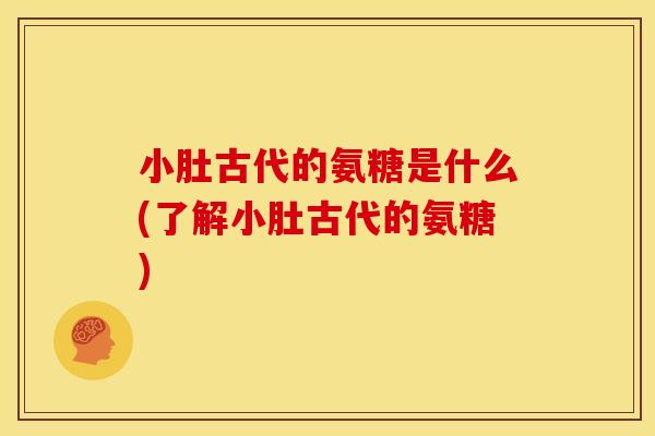 小肚古代的氨糖是什么(了解小肚古代的氨糖) 小肚古代的氨糖是什么(了解小肚古代的氨糖)