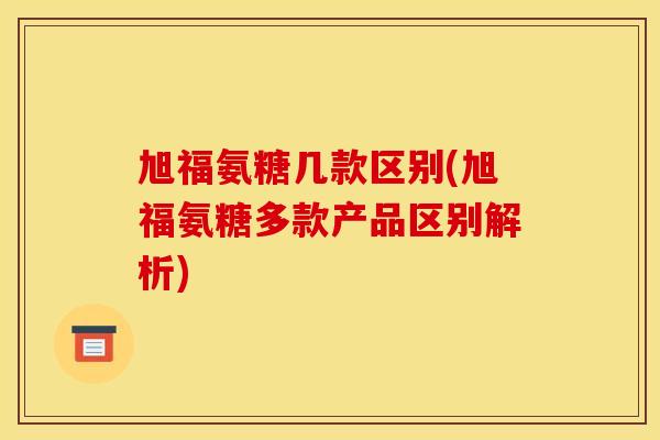 旭福氨糖几款区别(旭福氨糖多款产品区别解析) 旭福氨糖几款区别(旭福氨糖多款产品区别解析)