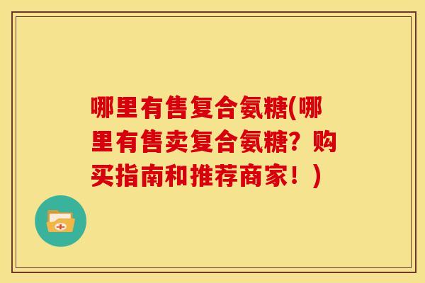 哪里有售复合氨糖(哪里有售卖复合氨糖？购买指南和推荐商家！)