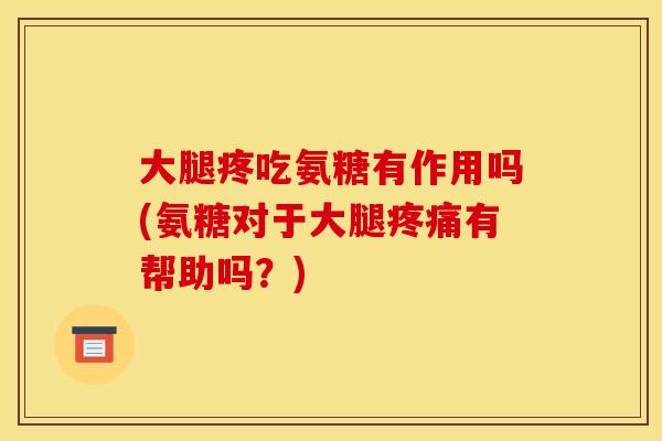 大腿疼吃氨糖有作用吗(氨糖对于大腿有帮助吗?) 大腿疼吃氨糖有作用吗(氨糖对于大腿有帮助吗?)