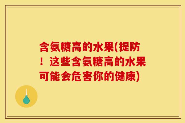 含氨糖高的水果(提防!这些含氨糖高的水果可能会危害你的健康) 含氨糖高的水果(提防!这些含氨糖高的水果可能会危害你的健康)
