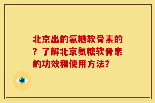 北京出的氨糖软骨素的?了解北京氨糖软骨素的功效和使用方法? 北京出的氨糖软骨素的?了解北京氨糖软骨素的功效和使用方法?