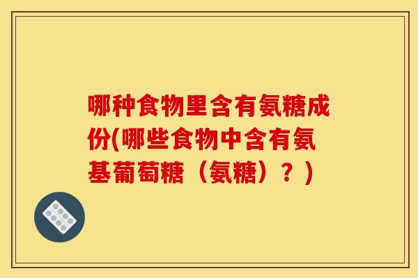 哪种食物里含有氨糖成份(哪些食物中含有氨基葡萄糖(氨糖)?) 哪种食物里含有氨糖成份(哪些食物中含有氨基葡萄糖(氨糖)?)