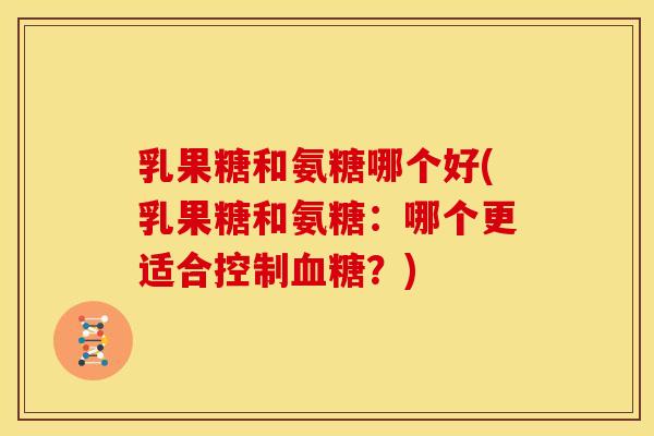 乳果糖和氨糖哪个好(乳果糖和氨糖：哪个更适合控制？)