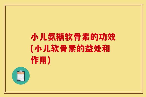 小儿氨糖软骨素的功效(小儿软骨素的益处和作用)