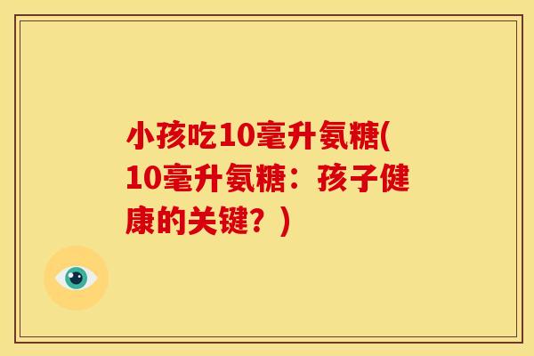 小孩吃10毫升氨糖(10毫升氨糖:孩子健康的关键?) 小孩吃10毫升氨糖(10毫升氨糖:孩子健康的关键?)