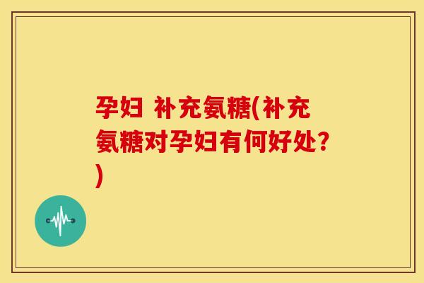 孕妇 补充氨糖(补充氨糖对孕妇有何好处?) 孕妇 补充氨糖(补充氨糖对孕妇有何好处?)