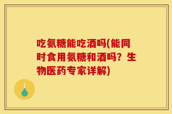吃氨糖能吃酒吗(能同时食用氨糖和酒吗？生物医药专家详解)