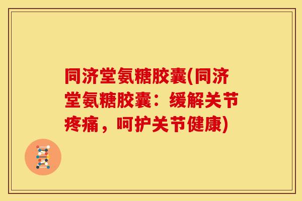 同济堂氨糖胶囊(同济堂氨糖胶囊：缓解关节，呵护关节健康)