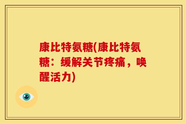 康比特氨糖(康比特氨糖:缓解关节,唤醒活力) 康比特氨糖(康比特氨糖:缓解关节,唤醒活力)