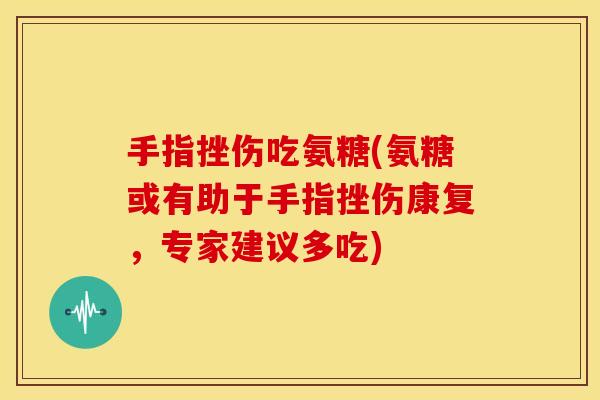 手指挫伤吃氨糖(氨糖或有助于手指挫伤康复，专家建议多吃)