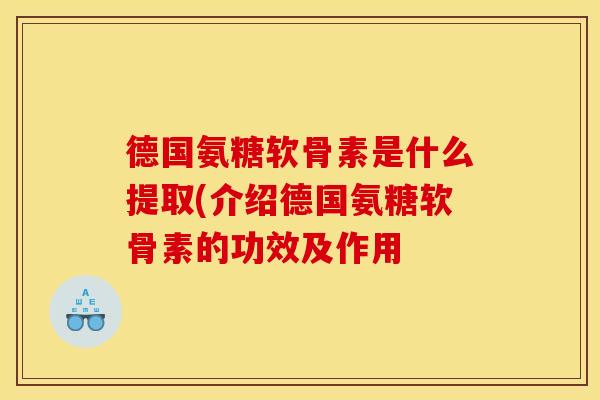 德国氨糖软骨素是什么提取(介绍德国氨糖软骨素的功效及作用