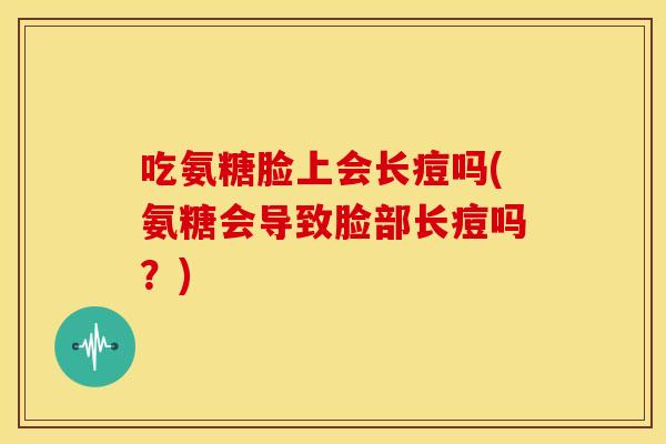 吃氨糖脸上会长痘吗(氨糖会导致脸部长痘吗？)