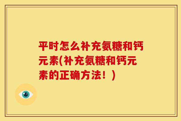 平时怎么补充氨糖和钙元素(补充氨糖和钙元素的正确方法!) 平时怎么补充氨糖和钙元素(补充氨糖和钙元素的正确方法!)