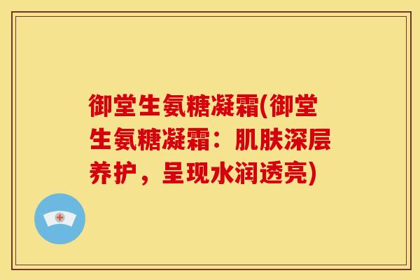 御堂生氨糖凝霜(御堂生氨糖凝霜:深层养护,呈现水润透亮) 御堂生氨糖凝霜(御堂生氨糖凝霜:深层养护,呈现水润透亮)