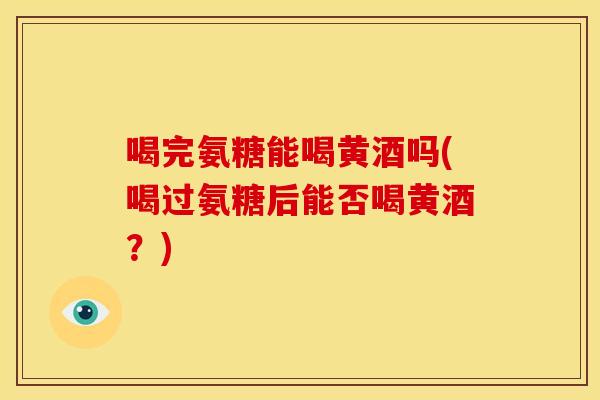 喝完氨糖能喝黄酒吗(喝过氨糖后能否喝黄酒?) 喝完氨糖能喝黄酒吗(喝过氨糖后能否喝黄酒?)