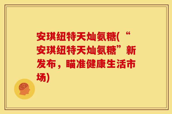 安琪纽特天灿氨糖(“安琪纽特天灿氨糖”新发布，瞄准健康生活市场)