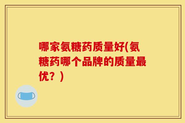 哪家氨糖药质量好(氨糖药哪个品牌的质量优?) 哪家氨糖药质量好(氨糖药哪个品牌的质量优?)