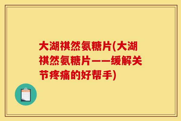 大湖祺然氨糖片(大湖祺然氨糖片——缓解关节的好帮手)