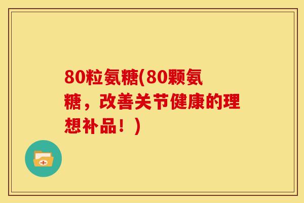 80粒氨糖(80颗氨糖，改善关节健康的理想补品！)