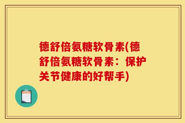 德舒倍氨糖软骨素(德舒倍氨糖软骨素:保护关节健康的好帮手) 德舒倍氨糖软骨素(德舒倍氨糖软骨素:保护关节健康的好帮手)