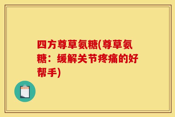 四方尊草氨糖(尊草氨糖:缓解关节的好帮手) 四方尊草氨糖(尊草氨糖:缓解关节的好帮手)