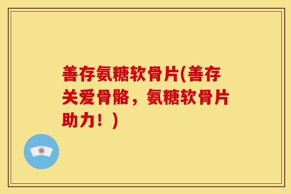 善存氨糖软骨片(善存关爱骨骼，氨糖软骨片助力！)