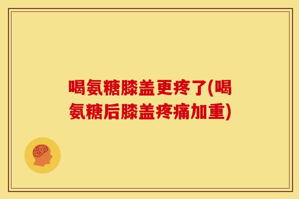 喝氨糖膝盖更疼了(喝氨糖后膝盖加重)