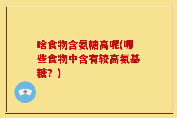 啥食物含氨糖高呢(哪些食物中含有较高氨基糖？)