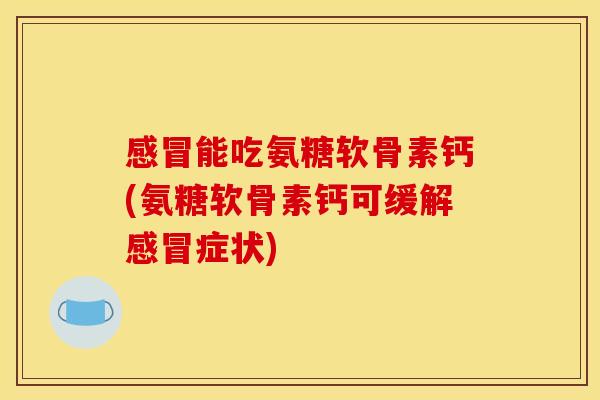 能吃氨糖软骨素钙(氨糖软骨素钙可缓解症状) 能吃氨糖软骨素钙(氨糖软骨素钙可缓解症状)
