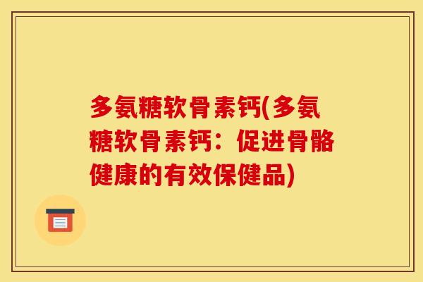 多氨糖软骨素钙(多氨糖软骨素钙：促进骨骼健康的有效保健品)