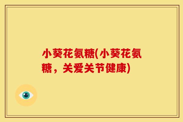 小葵花氨糖(小葵花氨糖,关爱关节健康) 小葵花氨糖(小葵花氨糖,关爱关节健康)